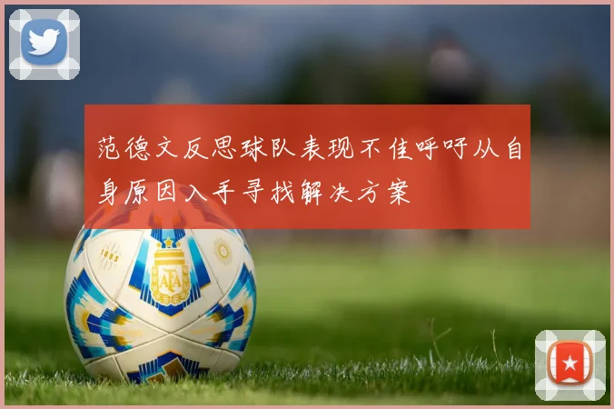 范德文反思球队表现不佳呼吁从自身原因入手寻找解决方案
