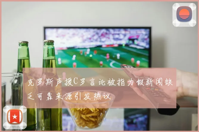 克罗斯声援C罗言论被指为假新闻缺乏可靠来源引发热议