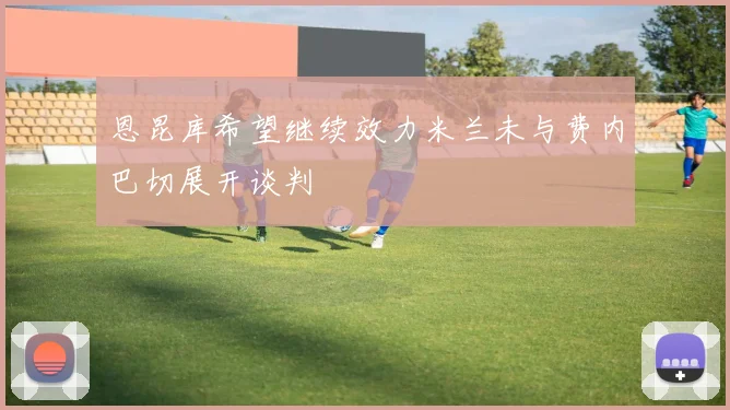 恩昆库希望继续效力米兰未与费内巴切展开谈判
