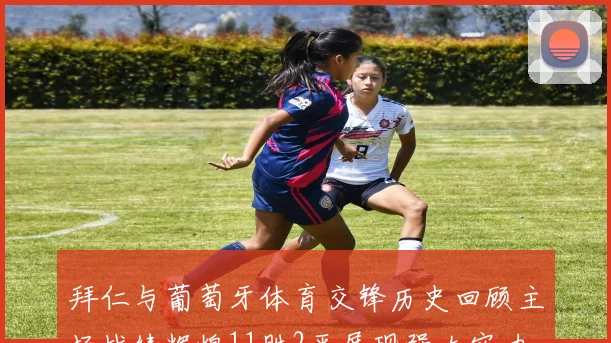 拜仁与葡萄牙体育交锋历史回顾主场战绩辉煌11胜2平展现强大实力