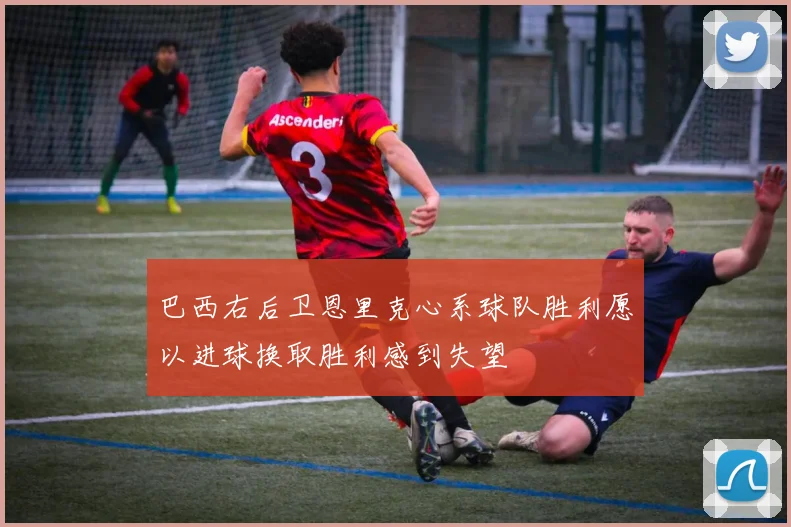 巴西右后卫恩里克心系球队胜利愿以进球换取胜利感到失望