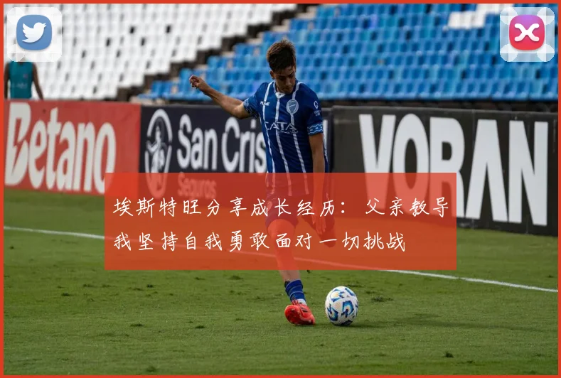 埃斯特旺分享成长经历：父亲教导我坚持自我勇敢面对一切挑战