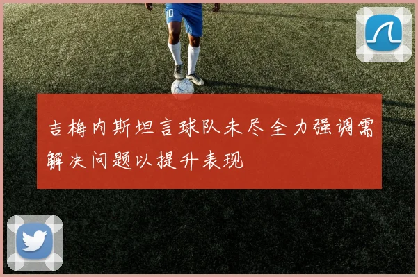 吉梅内斯坦言球队未尽全力强调需解决问题以提升表现