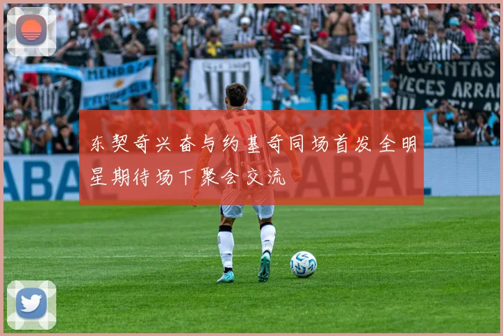 东契奇兴奋与约基奇同场首发全明星期待场下聚会交流