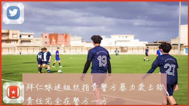 拜仁球迷组织指责警方暴力袭击称责任完全在警方一方