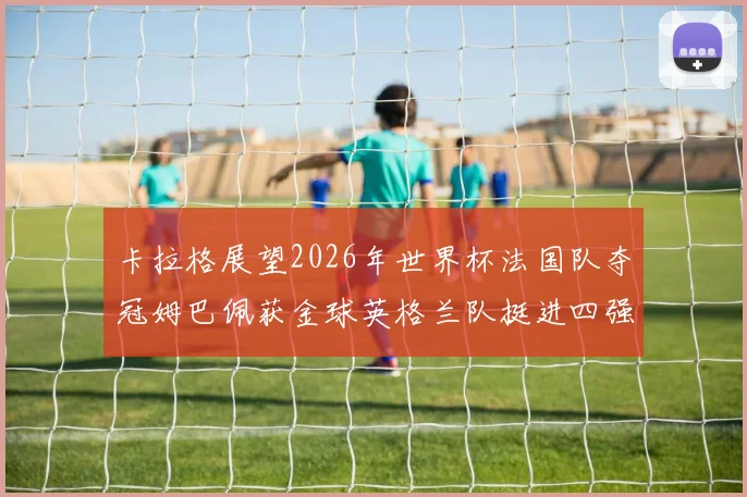 卡拉格展望2026年世界杯法国队夺冠姆巴佩获金球英格兰队挺进四强