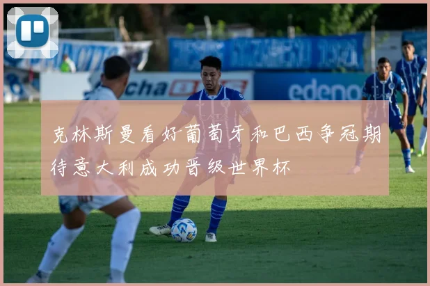 克林斯曼看好葡萄牙和巴西争冠期待意大利成功晋级世界杯